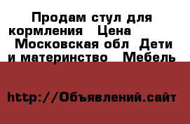 Продам стул для кормления › Цена ­ 4 400 - Московская обл. Дети и материнство » Мебель   